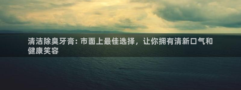 凯时首页登录：清洁除臭牙膏: 市面上最佳选择，让你拥有清