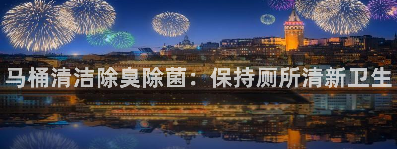 尊龙凯时正规吗：马桶清洁除臭除菌：保持厕所清新卫生