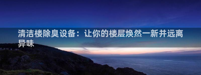 尊龙凯时d3563：清洁楼除臭设备：让你的楼层焕然一新并