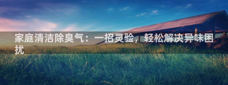 尊龙凯时登陆：家庭清洁除臭气：一招灵验，轻松解决异味困
