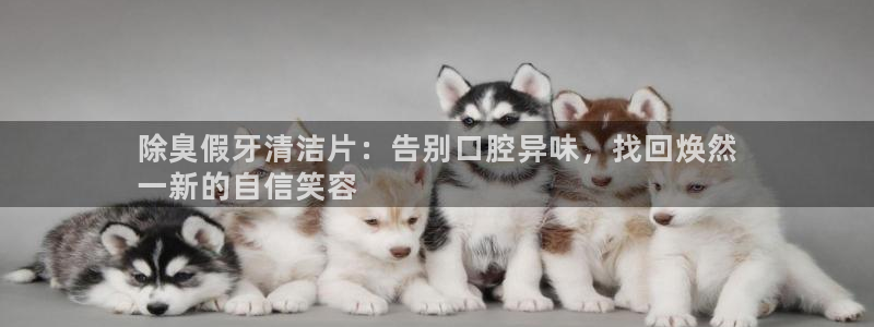 凯时平台怎么样：除臭假牙清洁片：告别口腔异味，找回焕然
