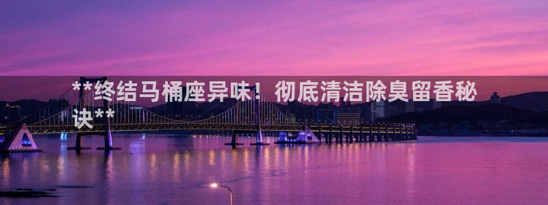 尊龙凯时人生就是搏首页：**终结马桶座异味！彻底清洁除臭