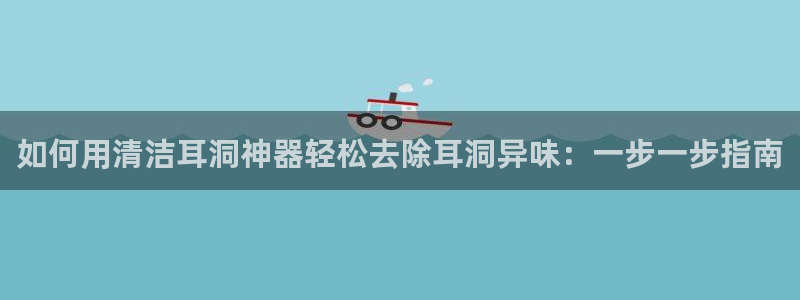 尊龙最新版：如何用清洁耳洞神器轻松去除耳洞异味：一步一步