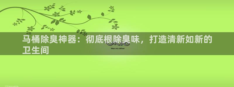 凯时k8官网首页：马桶除臭神器：彻底根除臭味，打造清新如