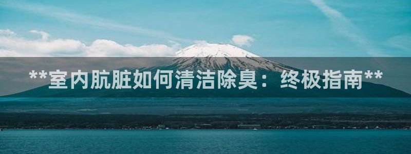 尊龙凯时人生就是搏官方网站：**室内肮脏如何清洁除臭：终