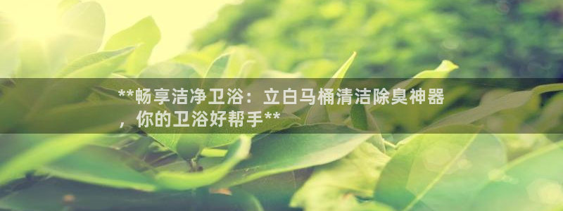 凯时首页登录：**畅享洁净卫浴：立白马桶清洁除臭神器
，