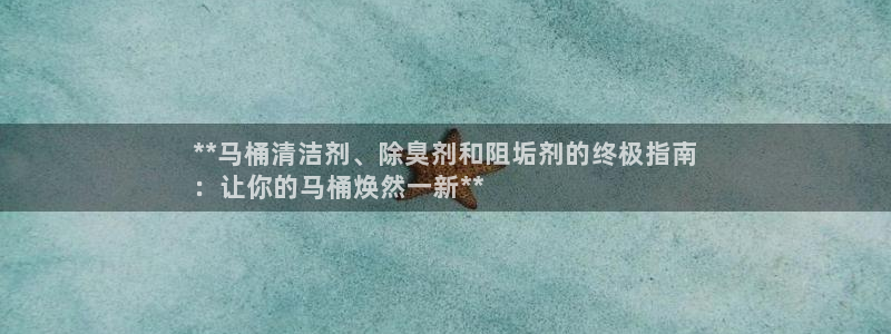 尊龙人生就是博一下首页：**马桶清洁剂、除臭剂和阻垢剂的